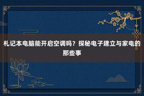 札记本电脑能开启空调吗？探秘电子建立与家电的那些事